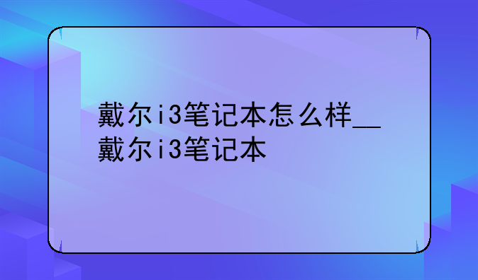 戴尔i3笔记本怎么样__戴尔i3笔记本