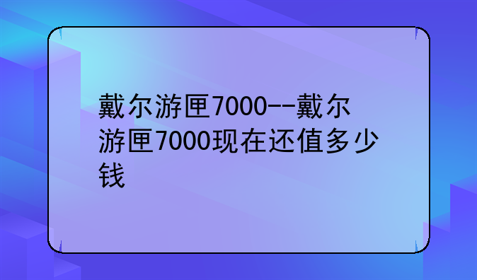 戴尔游匣7000--戴尔游匣7000现在还值多少钱