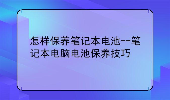 怎样保养笔记本电池--笔记本电脑电池保养技巧
