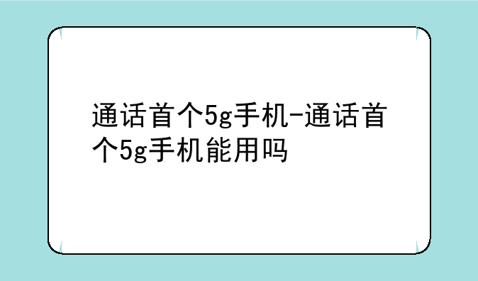 通话首个5g手机-通话首个5g手机能用吗