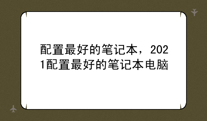 配置最好的笔记本，2021配置最好的笔记本电脑