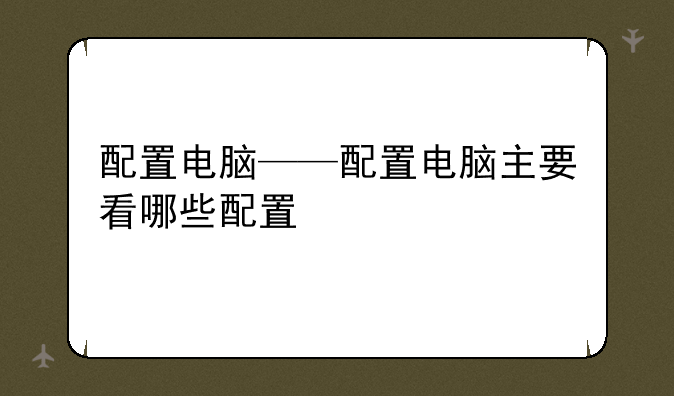 配置电脑——配置电脑主要看哪些配置