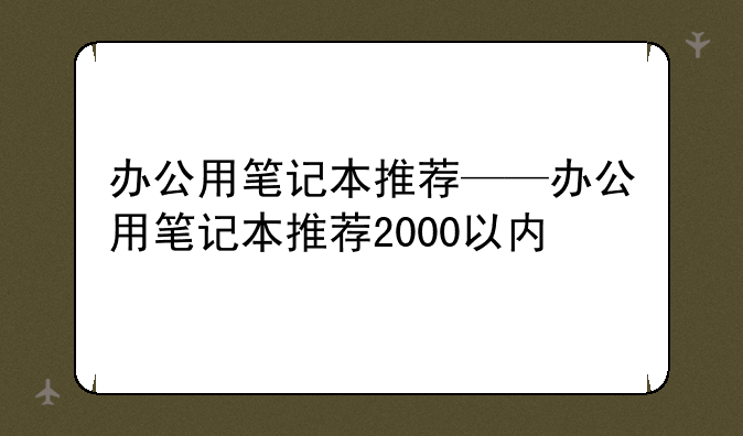 办公用笔记本推荐——办公用笔记本推荐2000以内