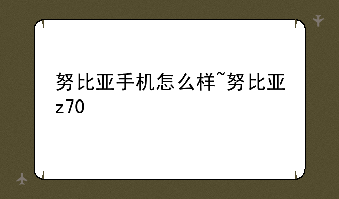努比亚手机怎么样~努比亚z70