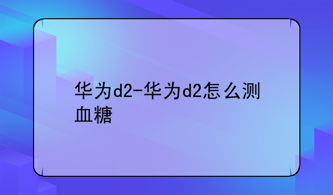 华为d2-华为d2怎么测血糖