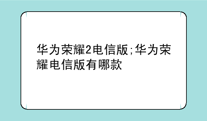 华为荣耀2电信版;华为荣耀电信版有哪款