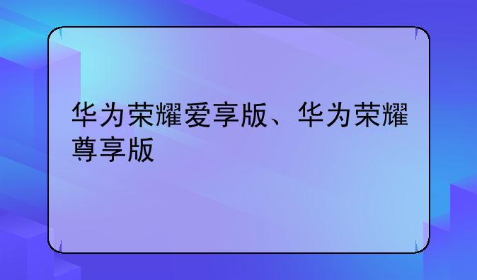 华为荣耀爱享版、华为荣耀尊享版