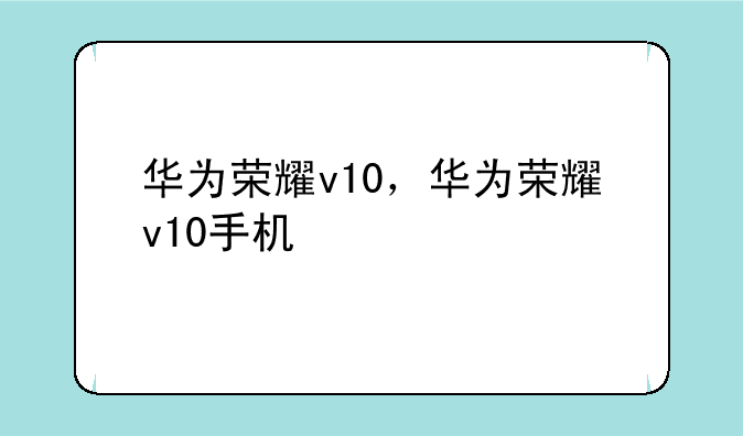 华为荣耀v10，华为荣耀v10手机