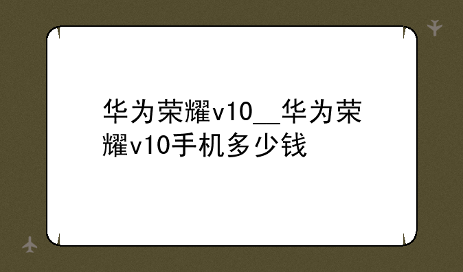 华为荣耀v10__华为荣耀v10手机多少钱