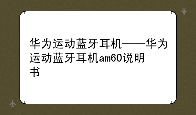 华为运动蓝牙耳机——华为运动蓝牙耳机am60说明书