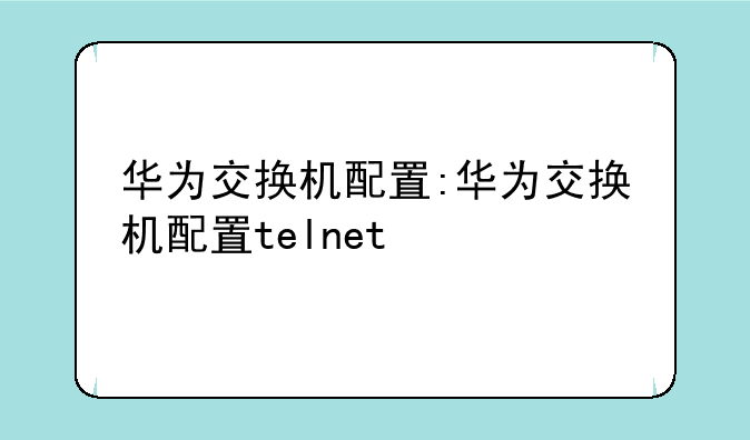华为交换机配置:华为交换机配置telnet