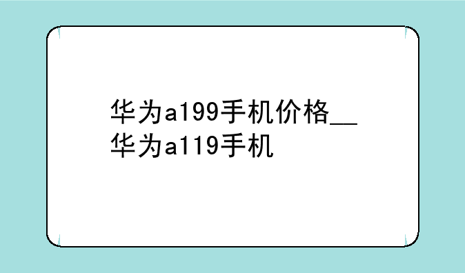 华为a199手机价格__华为a119手机