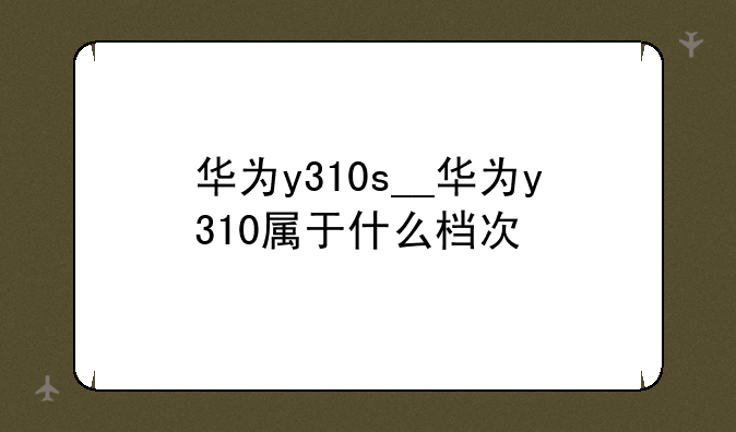 华为y310s__华为y310属于什么档次