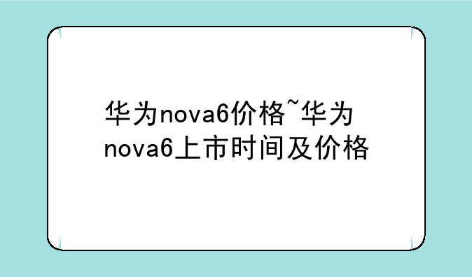 华为nova6价格~华为nova6上市时间及价格