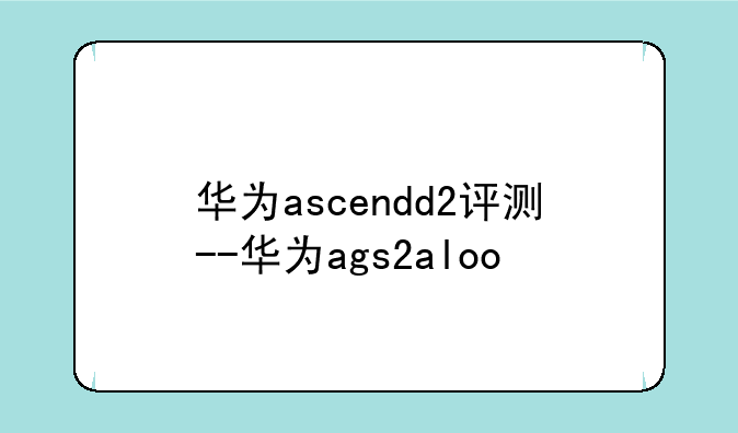 华为ascendd2评测--华为ags2aloo