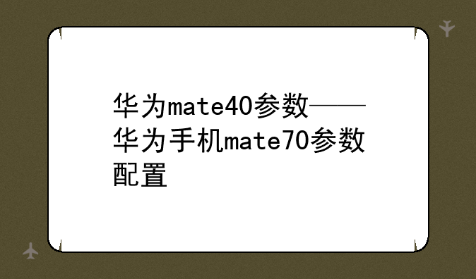 华为mate40参数——华为手机mate70参数配置