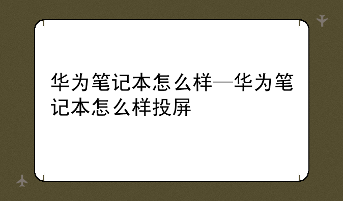 华为笔记本怎么样—华为笔记本怎么样投屏
