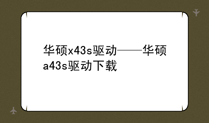 华硕x43s驱动——华硕a43s驱动下载