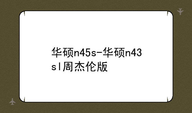 华硕n45s-华硕n43sl周杰伦版