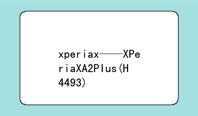 xperiax——XPeriaXA2PIus(H4493)