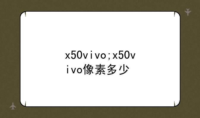 x50vivo;x50vivo像素多少