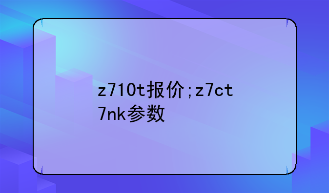 z710t报价;z7ct7nk参数