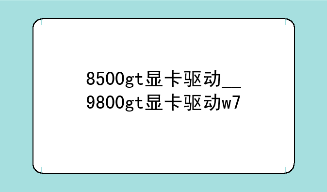 8500gt显卡驱动__9800gt显卡驱动w7
