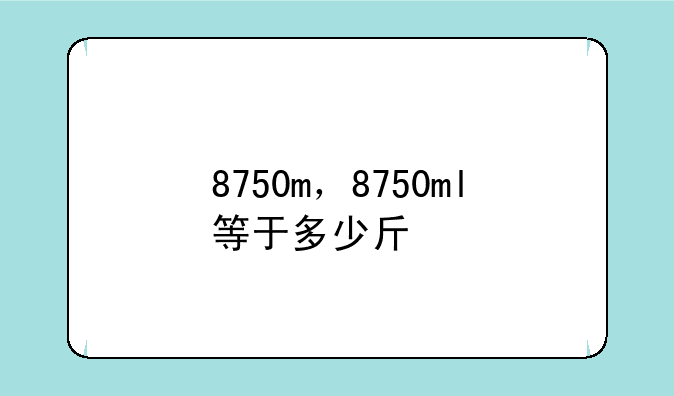 8750m，8750ml等于多少斤