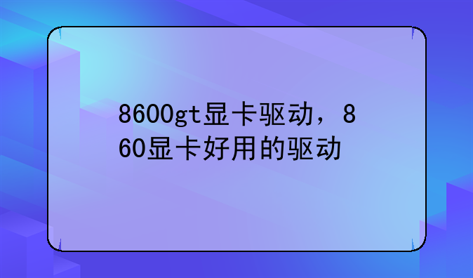8600gt显卡驱动，860显卡好用的驱动