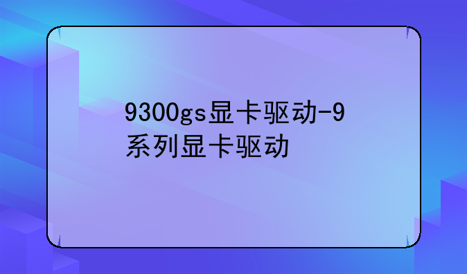 9300gs显卡驱动-9系列显卡驱动
