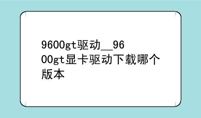 9600gt驱动__9600gt显卡驱动下载哪个版本