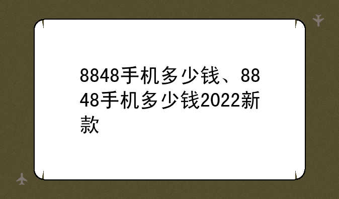 8848手机多少钱、8848手机多少钱2022新款