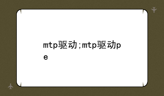 mtp驱动;mtp驱动pe