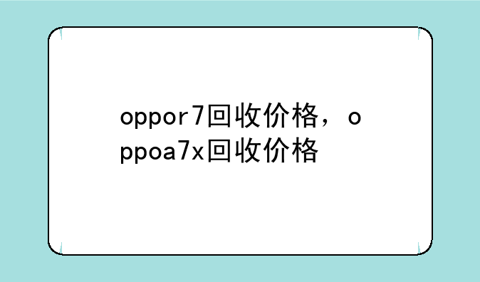 oppor7回收价格，oppoa7x回收价格