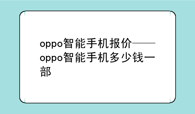 oppo智能手机报价——oppo智能手机多少钱一部