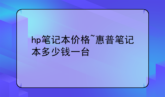 hp笔记本价格~惠普笔记本多少钱一台