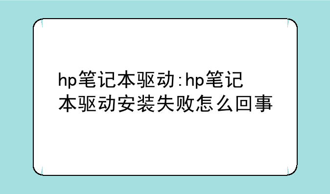 hp笔记本驱动:hp笔记本驱动安装失败怎么回事