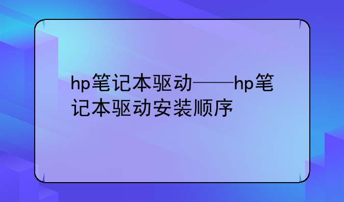 hp笔记本驱动——hp笔记本驱动安装顺序