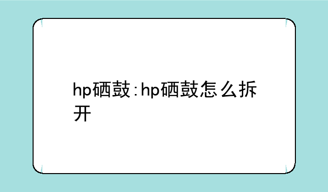 hp硒鼓:hp硒鼓怎么拆开