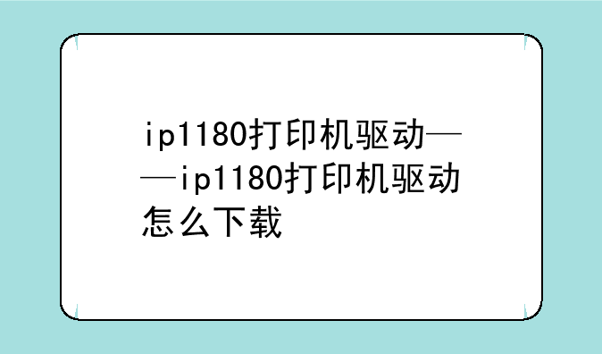 ip1180打印机驱动——ip1180打印机驱动怎么下载