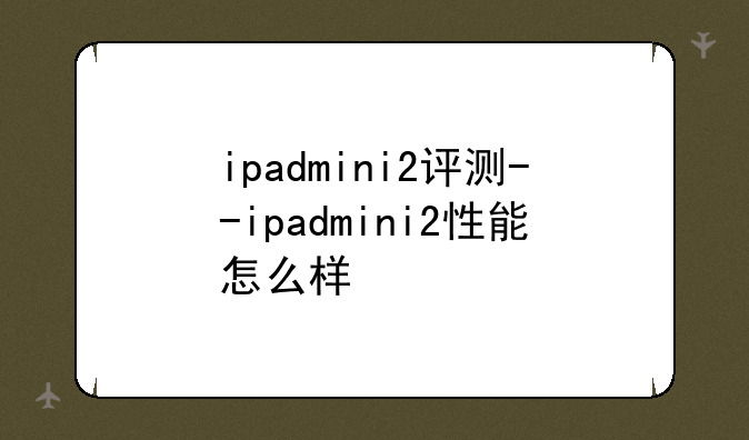 ipadmini2评测--ipadmini2性能怎么样