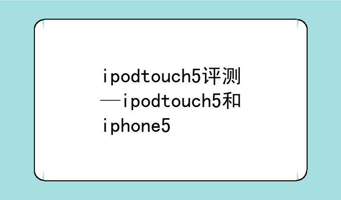 ipodtouch5评测—ipodtouch5和iphone5