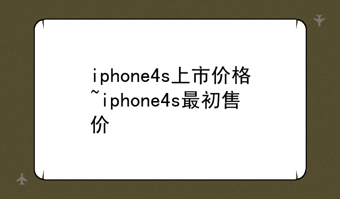 iphone4s上市价格~iphone4s最初售价