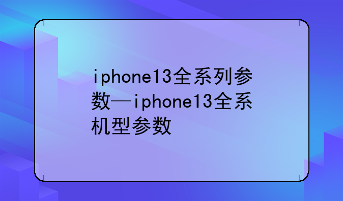 iphone13全系列参数—iphone13全系机型参数
