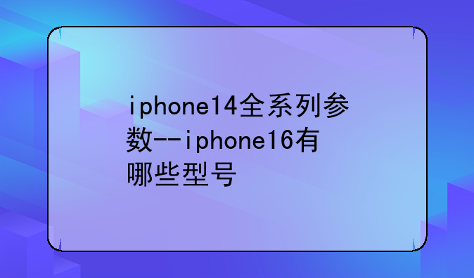 iphone14全系列参数--iphone16有哪些型号