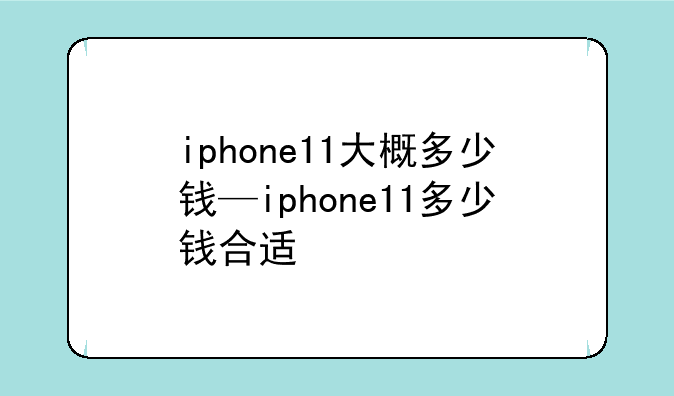 iphone11大概多少钱—iphone11多少钱合适