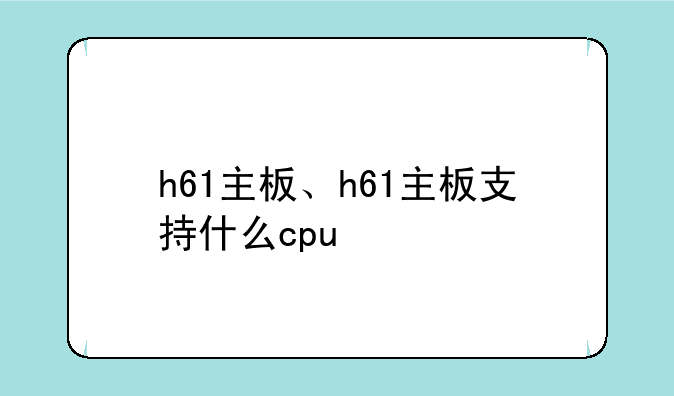 h61主板、h61主板支持什么cpu