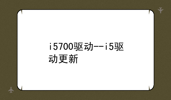i5700驱动--i5驱动更新