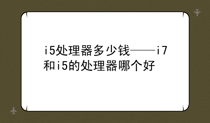 i5处理器多少钱——i7和i5的处理器哪个好
