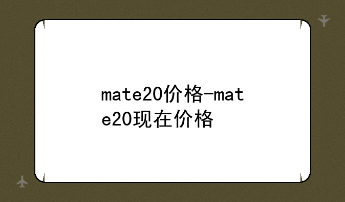 mate20价格-mate20现在价格